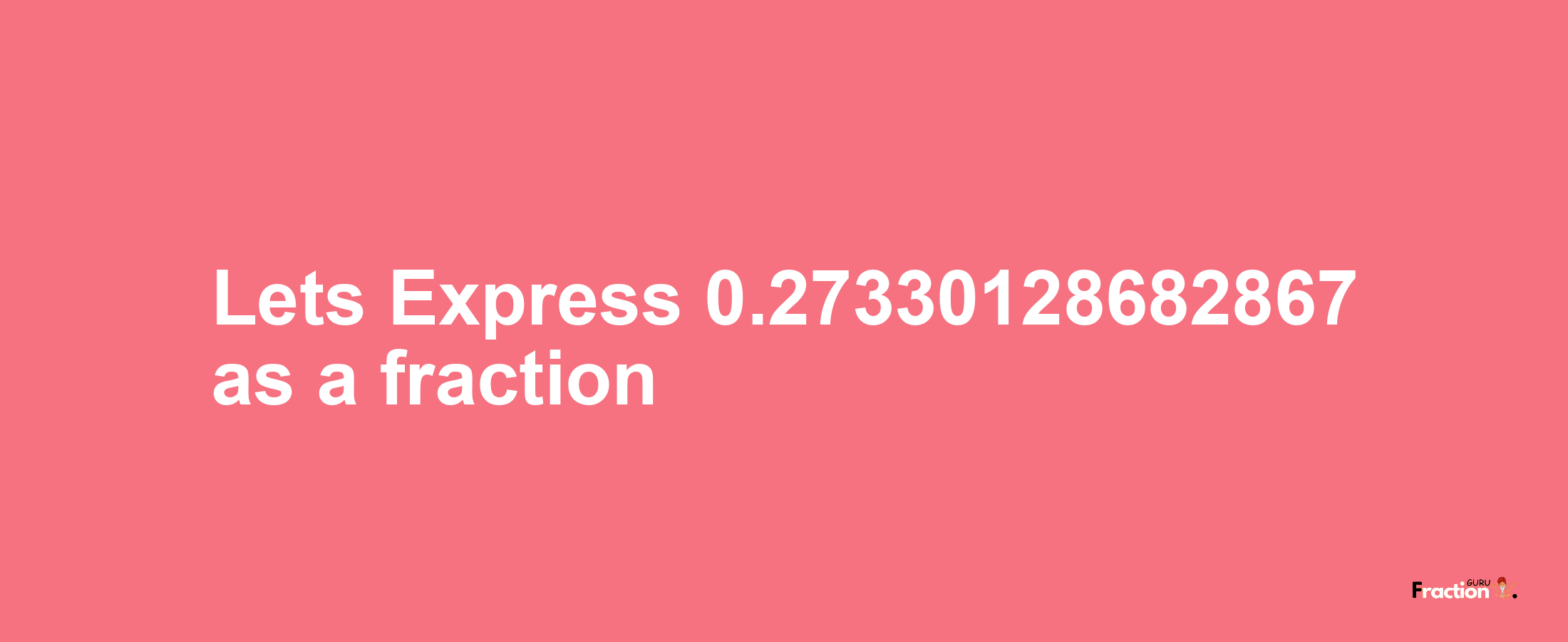 Lets Express 0.27330128682867 as afraction